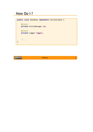 32@agoncal
How Do I ?
public class BookBean implements Serializable {
@Inject
private EntityManager em;
@Inject
private Logger logger;
// ...
}
 