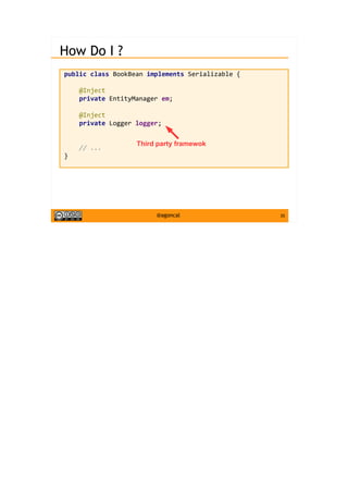 35@agoncal
How Do I ?
public class BookBean implements Serializable {
@Inject
private EntityManager em;
@Inject
private Logger logger;
// ...
}
Third party framewok
 