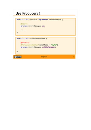 36@agoncal
Use Producers !
public class BookBean implements Serializable {
@Inject
private EntityManager em;
// ...
}
public class ResourceProducer {
@Produces
@PersistenceContext(unitName = "myPU")
private EntityManager entityManager;
}
 