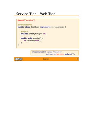 47@agoncal
Service Tier + Web Tier
@Named("service")
@Transactional
public class BookBean implements Serializable {
@Inject
private EntityManager em;
public void update() {
em.persist(book);
}
}
<h:commandLink value="Create"
action='#{service.update}'/>
 