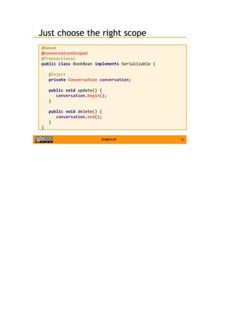 51@agoncal
Just choose the right scope
@Named
@ConversationScoped
@Transactional
public class BookBean implements Serializable {
@Inject
private Conversation conversation;
public void update() {
conversation.begin();
}
public void delete() {
conversation.end();
}
}
 