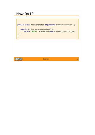 56@agoncal
How Do I ?
public class MockGenerator implements NumberGenerator {
public String generateNumber() {
return "mock-" + Math.abs(new Random().nextInt());
}
}
 