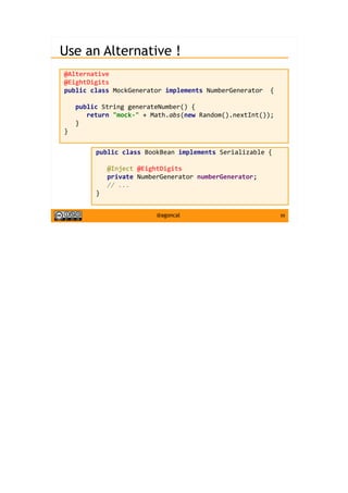 59@agoncal
Use an Alternative !
@Alternative
@EightDigits
public class MockGenerator implements NumberGenerator {
public String generateNumber() {
return "mock-" + Math.abs(new Random().nextInt());
}
}
public class BookBean implements Serializable {
@Inject @EightDigits
private NumberGenerator numberGenerator;
// ...
}
 