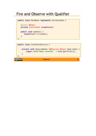 68@agoncal
Fire and Observe with Qualifier
public class BookBean implements Serializable {
@Inject @Paper
private Event<Book> boughtEvent;
public void update() {
boughtEvent.fire(book);
}
}
public class InventoryService {
private void observeBooks (@Observes @Paper Book book) {
logger.info("Book recevied " + book.getTitle());
}
}
 