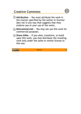 77@agoncal
Creative Commons
● Attribution — You must attribute the work in
the manner specified by the author or licensor
(but not in any way that suggests that they
endorse you or your use of the work).
●
Noncommercial — You may not use this work for
commercial purposes.
● Share Alike — If you alter, transform, or build
upon this work, you may distribute the resulting
work only under the same or similar license to
this one.
 