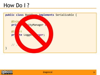 33@agoncal
How Do I ?
public class BookBean implements Serializable {
@Inject
private EntityManager em;
@Inject
private Logger logger;
// ...
}
 