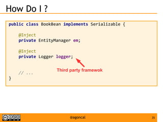 35@agoncal
How Do I ?
public class BookBean implements Serializable {
@Inject
private EntityManager em;
@Inject
private Logger logger;
// ...
}
Third party framewok
 