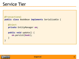 45@agoncal
Service Tier
@Transactional
public class BookBean implements Serializable {
@Inject
private EntityManager em;
public void update() {
em.persist(book);
}
}
 