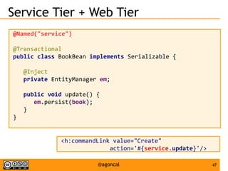 47@agoncal
Service Tier + Web Tier
@Named("service")
@Transactional
public class BookBean implements Serializable {
@Inject
private EntityManager em;
public void update() {
em.persist(book);
}
}
<h:commandLink value="Create"
action='#{service.update}'/>
 