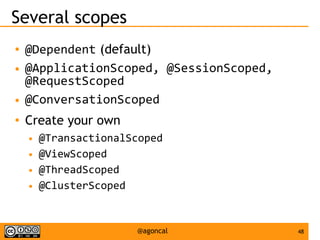 48@agoncal
Several scopes
● @Dependent (default)
● @ApplicationScoped, @SessionScoped,
@RequestScoped
● @ConversationScoped
● Create your own
● @TransactionalScoped
● @ViewScoped
● @ThreadScoped
● @ClusterScoped
 