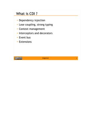 4@agoncal
What is CDI ?
●
Dependency injection
● Lose coupling, strong typing
●
Context management
●
Interceptors and decorators
● Event bus
●
Extensions
 
