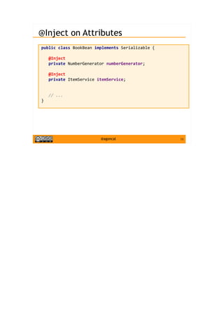 13@agoncal
@Inject on Attributes
public class BookBean implements Serializable {
@Inject
private NumberGenerator numberGenerator;
@Inject
private ItemService itemService;
// ...
}
 