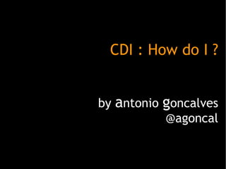 CDI : How do I ?
by antonio goncalves
@agoncal
 