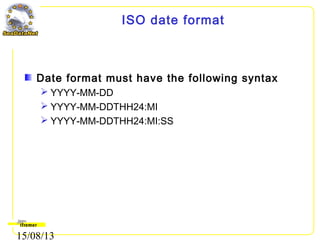 15/08/13
ISO date format
Date format must have the following syntax
 YYYY-MM-DD
 YYYY-MM-DDTHH24:MI
 YYYY-MM-DDTHH24:MI:SS
 