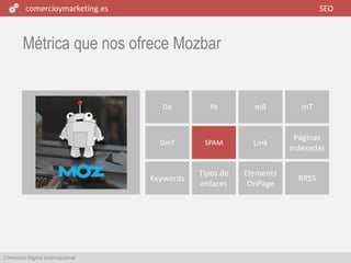 comercioymarketing.es SEO
Comercio Digital Internacional
Métrica que nos ofrece Mozbar
DmT SPAM Link
Páginas
indexadas
Keywords
Tipos de
enlaces
Elements
OnPage
RRSS
DA PA mR mT
 