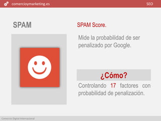 comercioymarketing.es SEO
Comercio Digital Internacional
SPAM SPAM Score.
Controlando 17 factores con
probabilidad de penalización.
Mide la probabilidad de ser
penalizado por Google.
¿Cómo?
 