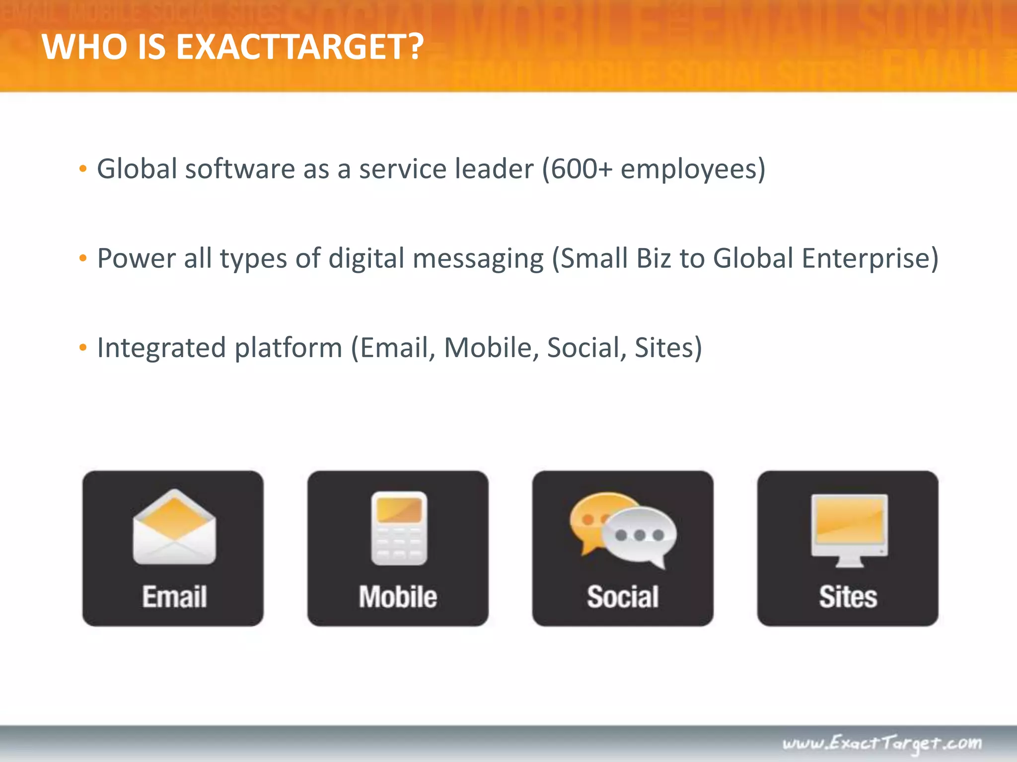 WHO IS EXACTTARGET?Global software as a service leader (600+ employees)Power all types of digital messaging (Small Biz to Global Enterprise)Integrated platform (Email, Mobile, Social, Sites)