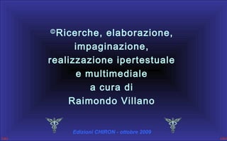 Ricerche, elaborazione,
impaginazione,
realizzazione ipertestuale
e multimediale
a cura di
Raimondo Villano
Ⓒ

Edizioni CHIRON - ottobre 2009

 