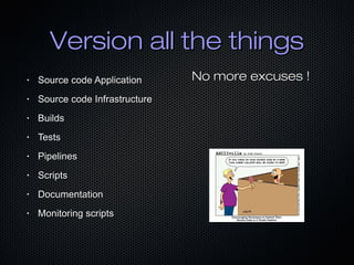 Version all the thingsVersion all the things
No more excuses !No more excuses !• Source code ApplicationSource code Application
• Source code InfrastructureSource code Infrastructure
• BuildsBuilds
• TestsTests
• PipelinesPipelines
• ScriptsScripts
• DocumentationDocumentation
• Monitoring scriptsMonitoring scripts
 