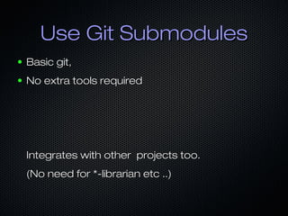 Use Git SubmodulesUse Git Submodules
● Basic git,Basic git,
● No extra tools requiredNo extra tools required
Integrates with other projects too.Integrates with other projects too.
(No need for *-librarian etc ..)(No need for *-librarian etc ..)
 
