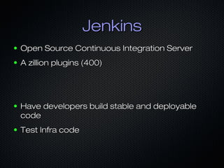JenkinsJenkins
● Open Source Continuous Integration ServerOpen Source Continuous Integration Server
● A zillion plugins (400)A zillion plugins (400)
● Have developers build stable and deployableHave developers build stable and deployable
codecode
● Test Infra codeTest Infra code
 