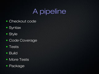 A pipelineA pipeline
● Checkout codeCheckout code
● SyntaxSyntax
● StyleStyle
● Code CoverageCode Coverage
● TestsTests
● BuildBuild
● More TestsMore Tests
● PackagePackage
 
