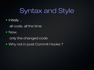 Syntax and StyleSyntax and Style
● Initially ,Initially ,
all code, all the timeall code, all the time
● Now,Now,
only the changed codeonly the changed code
● Why not in post Commit Hooks ?Why not in post Commit Hooks ?
 
