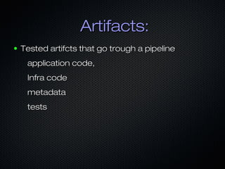 Artifacts:Artifacts:
● Tested artifcts that go trough a pipelineTested artifcts that go trough a pipeline
application code,application code,
Infra codeInfra code
metadatametadata
teststests
 