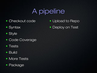 A pipelineA pipeline
● Checkout codeCheckout code
● SyntaxSyntax
● StyleStyle
● Code CoverageCode Coverage
● TestsTests
● BuildBuild
● More TestsMore Tests
● PackagePackage
● Upload to RepoUpload to Repo
● Deploy on TestDeploy on Test
 