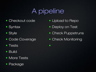 A pipelineA pipeline
● Checkout codeCheckout code
● SyntaxSyntax
● StyleStyle
● Code CoverageCode Coverage
● TestsTests
● BuildBuild
● More TestsMore Tests
● PackagePackage
● Upload to RepoUpload to Repo
● Deploy on TestDeploy on Test
● Check PuppetrunsCheck Puppetruns
● Check MonitoringCheck Monitoring
●
 