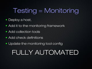 Testing = MonitoringTesting = Monitoring
● Deploy a host,Deploy a host,
● Add it to the monitoring frameworkAdd it to the monitoring framework
● Add collection toolsAdd collection tools
● Add check definitionsAdd check definitions
● Update the monitoring tool configUpdate the monitoring tool config
FULLY AUTOMATEDFULLY AUTOMATED
 