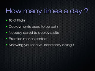 How many times a day ?How many times a day ?
● 10 @ Flickr10 @ Flickr
● Deployments used to be painDeployments used to be pain
● Nobody dared to deploy a siteNobody dared to deploy a site
● Practice makes perfectPractice makes perfect
● Knowing you can vs constantly doing itKnowing you can vs constantly doing it
 