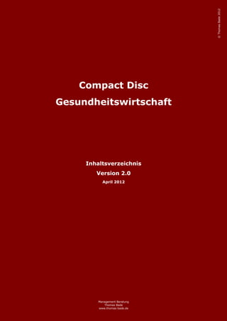 © Thomas Bade 2012
    Compact Disc
Gesundheitswirtschaft




     Inhaltsverzeichnis
        Version 2.0
           April 2012




         Management Beratung
            Thomas Bade
         www.thomas-bade.de
 