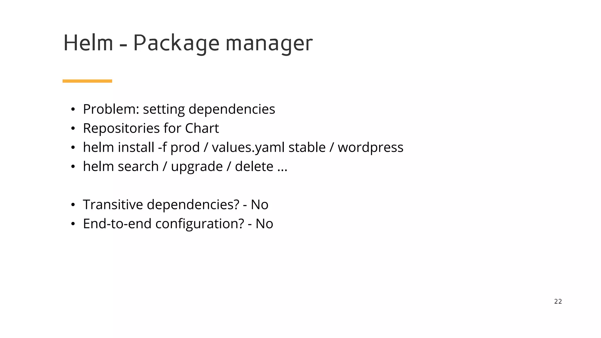 Helm - Package manager
22
• Problem: setting dependencies
• Repositories for Chart
• helm install -f prod / values.yaml stable / wordpress
• helm search / upgrade / delete ...
• Transitive dependencies? - No
• End-to-end configuration? - No
 