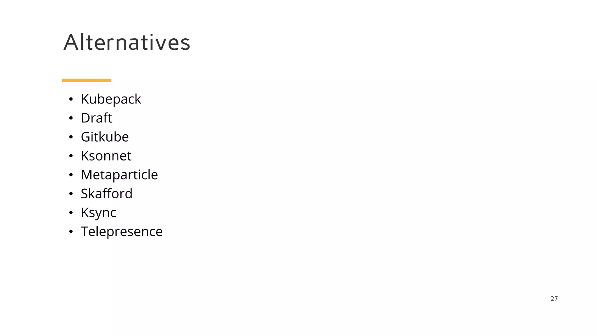 Alternatives
27
• Kubepack
• Draft
• Gitkube
• Ksonnet
• Metaparticle
• Skafford
• Ksync
• Telepresence
 