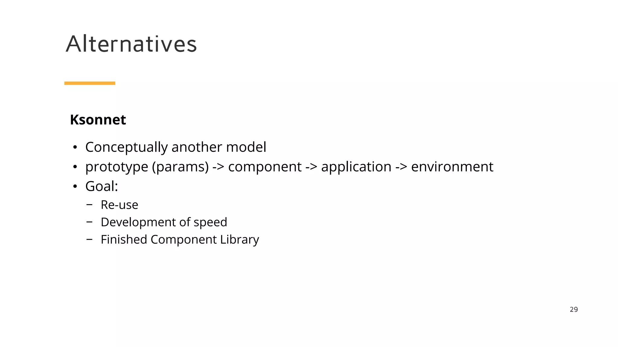 Alternatives
29
Ksonnet
• Conceptually another model
• prototype (params) -> component -> application -> environment
• Goal:
− Re-use
− Development of speed
− Finished Component Library
 