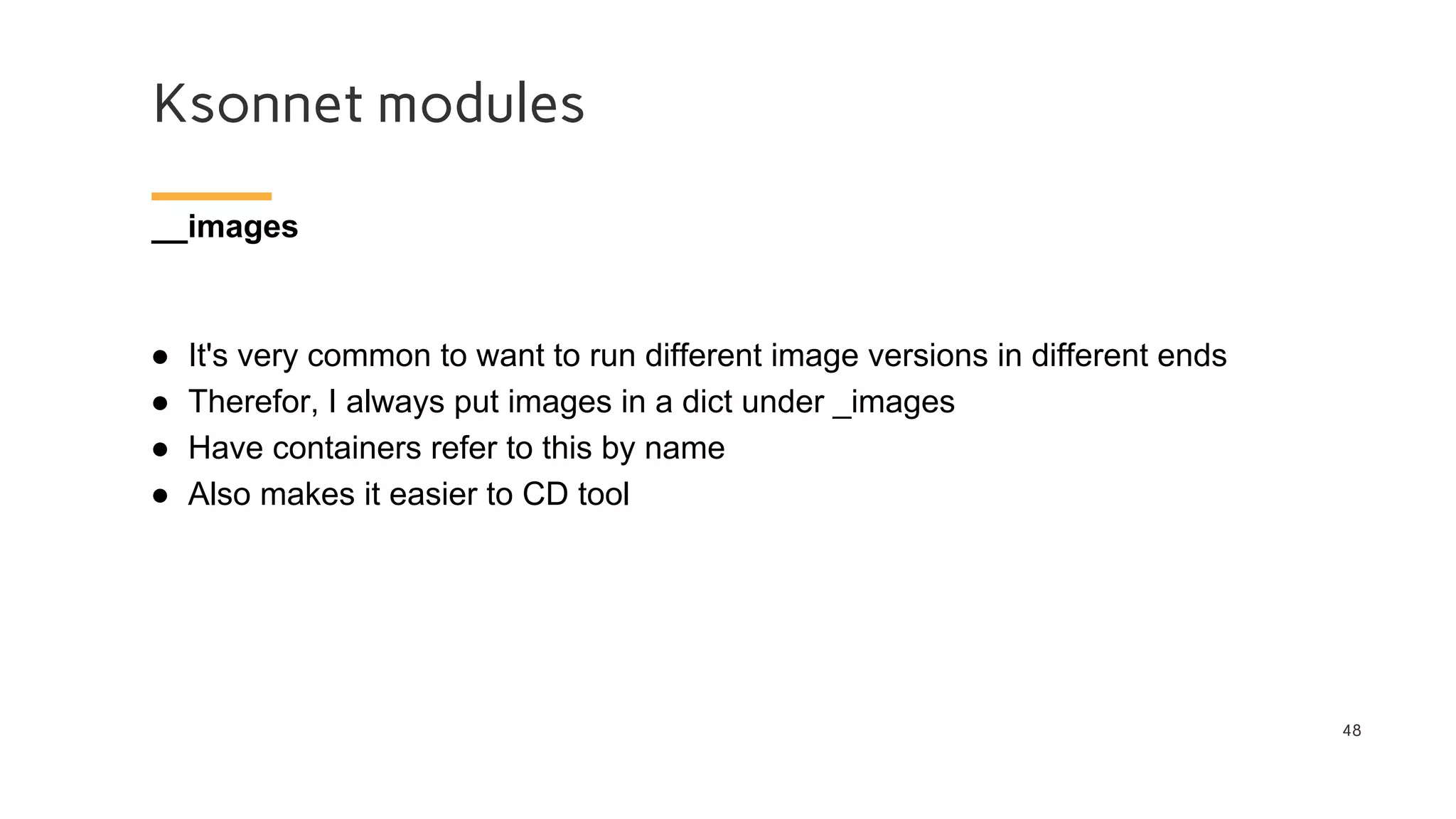Ksonnet modules
48
__images
● It's very common to want to run different image versions in different ends
● Therefor, I always put images in a dict under _images
● Have containers refer to this by name
● Also makes it easier to CD tool
 