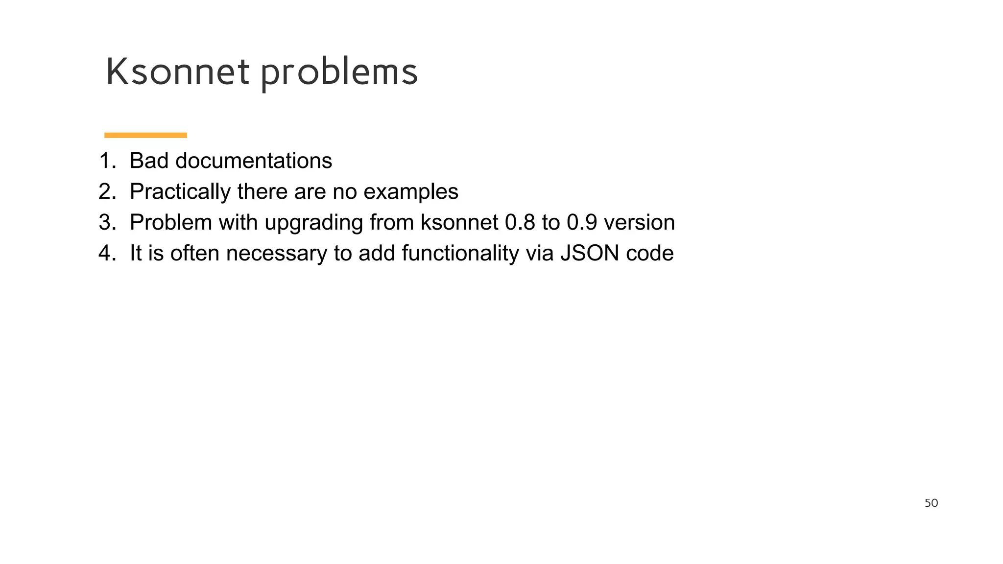 Ksonnet problems
50
1. Bad documentations
2. Practically there are no examples
3. Problem with upgrading from ksonnet 0.8 to 0.9 version
4. It is often necessary to add functionality via JSON code
 