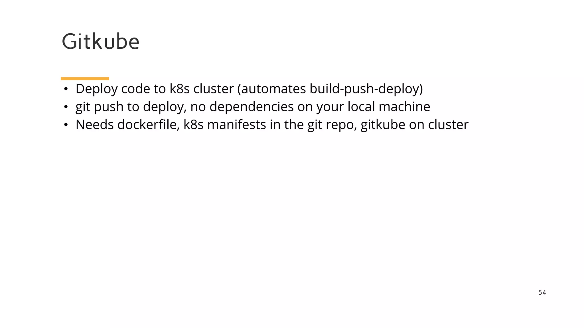 Gitkube
54
• Deploy code to k8s cluster (automates build-push-deploy)
• git push to deploy, no dependencies on your local machine
• Needs dockerfile, k8s manifests in the git repo, gitkube on cluster
 