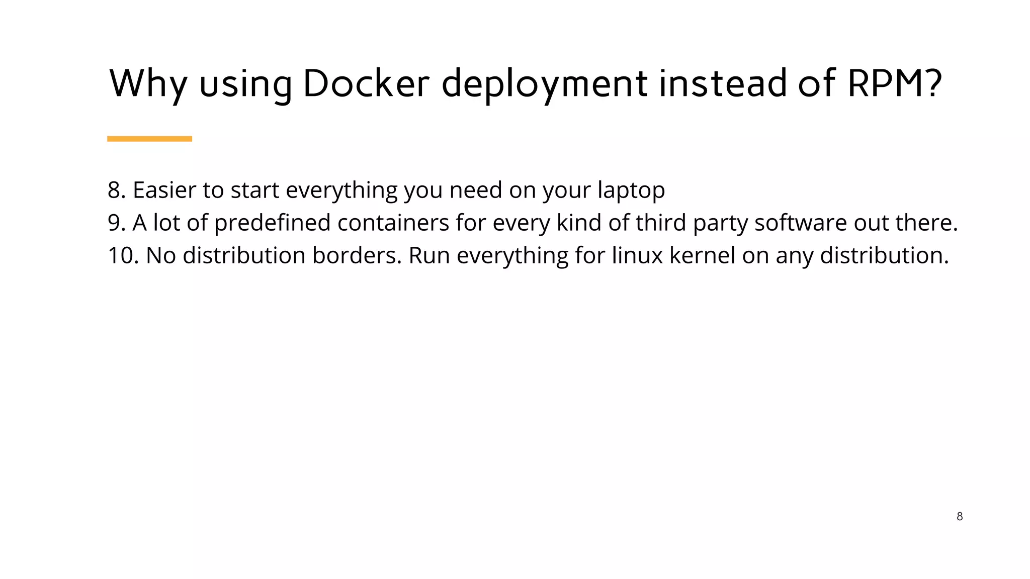Why using Docker deployment instead of RPM?
8. Easier to start everything you need on your laptop
9. A lot of predefined containers for every kind of third party software out there.
10. No distribution borders. Run everything for linux kernel on any distribution.
8
 
