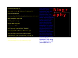 Keep downing drinks like this Not tomorrow that just right now, now, now, now, now, now Gonna set the roof on fire Gonna burn this mother fucker down, down, down, down, down, down Hands up, when the music drops We both put our hands up Put your hands on my body Swear I seen you before I think I remember those eyes, eyes, eyes, eyes Cause baby tonight, the DJ got us falling in love again Yeah, baby tonight, the DJ got us falling in love again So dance, dance, like it’s the last, last night of your life, life Gonna get you right Cause baby tonight, the DJ got us falling in love again Biography Usher Raymond IV (born October 14, 1978; pronounced  /ˈʌʃər/ ), who performs under the  mononym  Usher, is an American recording artist, dancer, and actor. He rose to fame in the late 1990s with the release of his second album  My Way , which spawned his first  BillboardHot 100  number-one hit, " Nice and Slow ". His followup album  8701  (2001) produced the  Billboard Hot 100  number-one hits " U Remind Me " and " U Got It Bad ". Both albums sold over 8 million copies worldwide, establishing Usher as one of the biggest selling R&B artists of the 1990s . [1] 