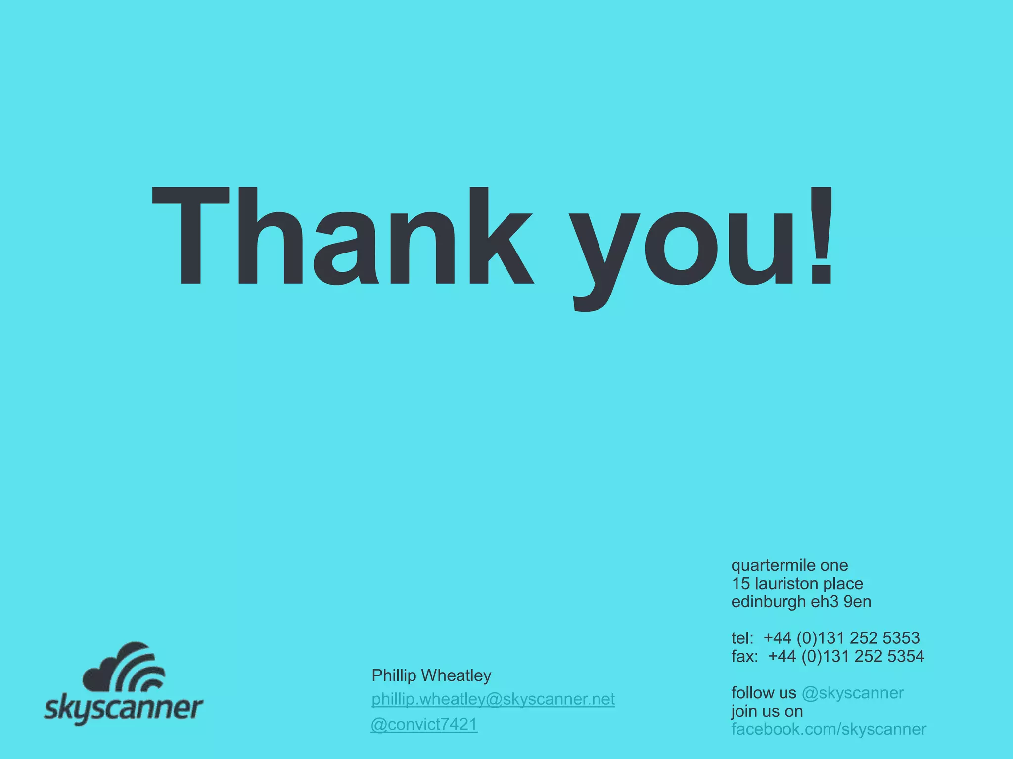 quartermile one
15 lauriston place
edinburgh eh3 9en
tel: +44 (0)131 252 5353
fax: +44 (0)131 252 5354
follow us @skyscanner
join us on
facebook.com/skyscanner
Thank you!
Phillip Wheatley
phillip.wheatley@skyscanner.net
@convict7421
 