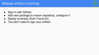 Release artifact to bintray
● Sign in with GitHub
● Add new package to maven repository, configure it
● Deploy to bintray (from Travis-CI)
● You don’t need to sign your artifact
 