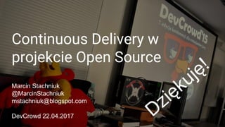 Continuous Delivery w
projekcie Open Source
Marcin Stachniuk
@MarcinStachniuk
mstachniuk.blogspot.com
DevCrowd 22.04.2017 Dziękuję!
 