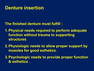 Denture insertion
The finished denture must fulfill :
1. Physical needs required to perform adequate
function without trauma to supporting
structures
2. Physiologic needs to allow proper support by
muscles for good esthetics.
3. Psychologic needs to provide proper function
& esthetics .

 