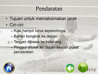 Pendaratan
• Tujuan untuk memaksimakan jarak
• Ciri-ciri:
– Kaki hampir lurus sepenuhnya.
– Badan bongkok ke depan.
– Tangan dibawa ke belakang.
– Pinggul ditolak ke depan kearah pusat
pendaratan.
11/12
 