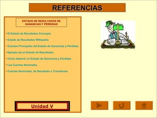 REFERENCIAS El Estado de Resultados Concepto Estado de Resultados  Wilkipedia Cuentas Principales del Estado de Ganancias y Pérdidas Ejemplo de un Estado de Resultados Cómo elaborar un Estado de Ganancias y Pérdidas Las Cuentas Nominales Cuentas Nominales, de Resultado o Transitorias ESTADO DE RESULTADOS DE GANANCIAS Y PÉRDIDAS Unidad V 