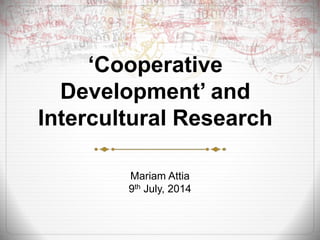 ‘Cooperative 
Development’ and 
Intercultural Research 
Mariam Attia 
9th July, 2014 
 