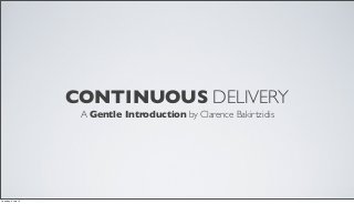 CONTINUOUS DELIVERY
A Gentle Introduction by Clarence Bakirtzidis
Tuesday, 2 July 13
 