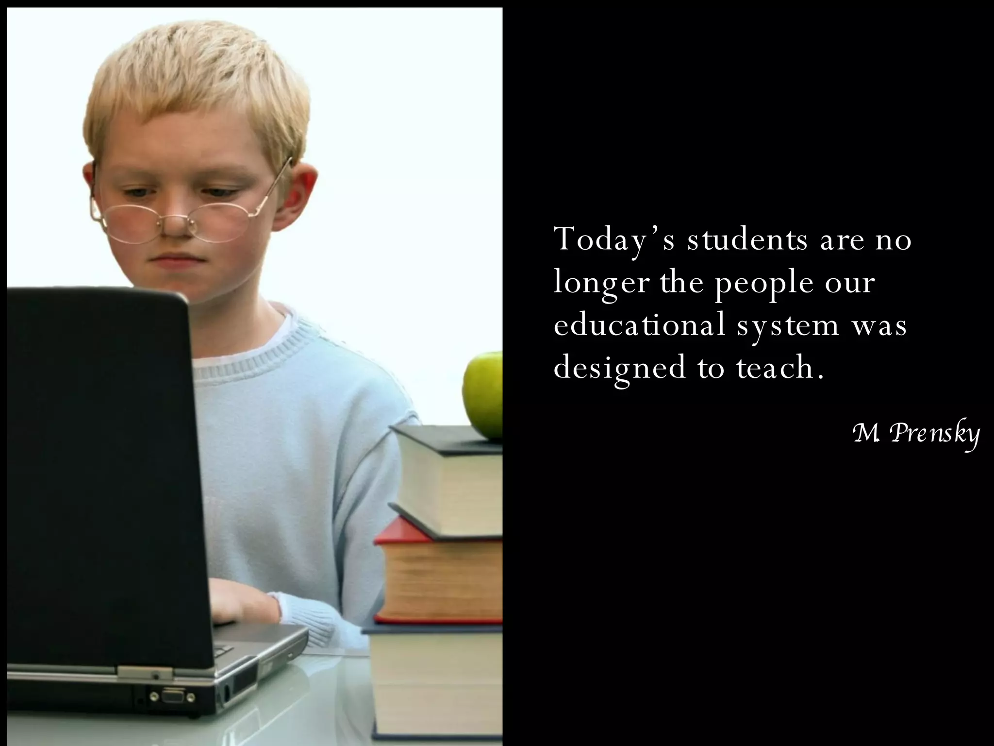 Today’s students are no longer the people our educational system was designed to teach.  M. Prensky 